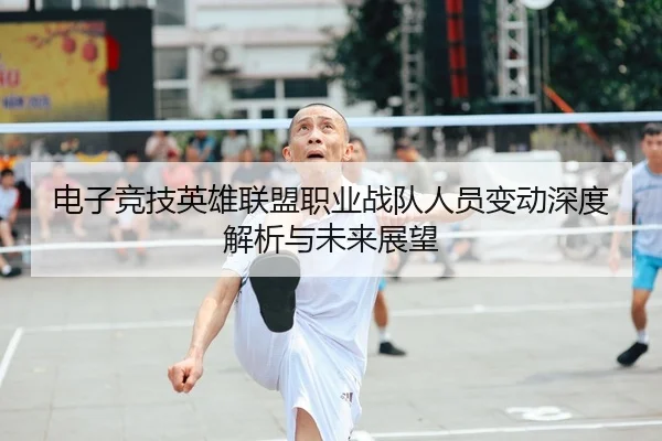 电子竞技英雄联盟职业战队人员变动深度解析与未来展望
